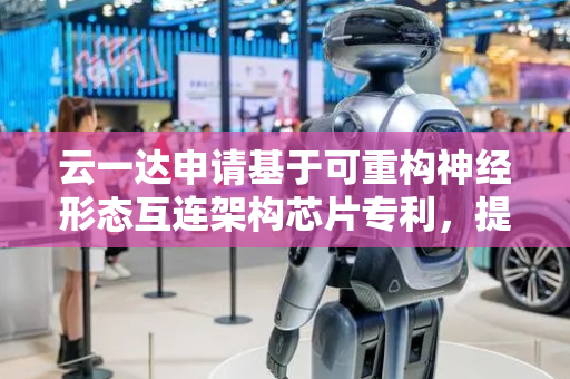 云一达申请基于可重构神经形态互连架构芯片专利，提高网络性能