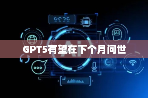 GPT5有望在下个月问世