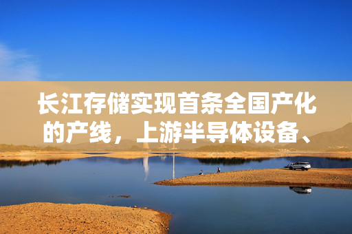 长江存储实现首条全国产化的产线，上游半导体设备、材料、零部件企业受益
