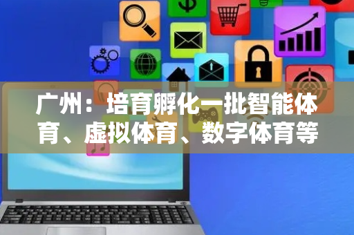 广州：培育孵化一批智能体育、虚拟体育、数字体育等高新技术企业
