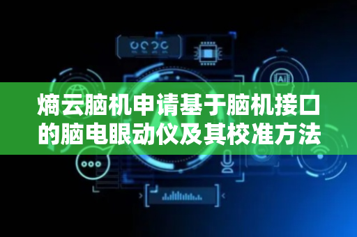 熵云脑机申请基于脑机接口的脑电眼动仪及其校准方法等专利，大大提高了校准鲁棒性