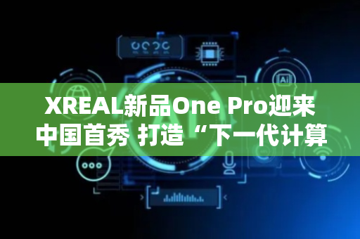 XREAL新品One Pro迎来中国首秀 打造“下一代计算平台”