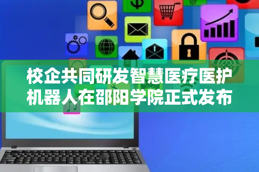 校企共同研发智慧医疗医护机器人在邵阳学院正式发布