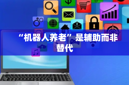 “机器人养老”是辅助而非替代