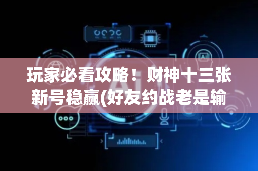 玩家必看攻略！财神十三张新号稳赢(好友约战老是输)