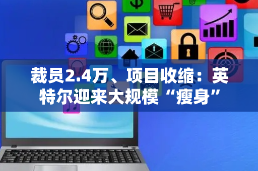 裁员2.4万、项目收缩：英特尔迎来大规模“瘦身”