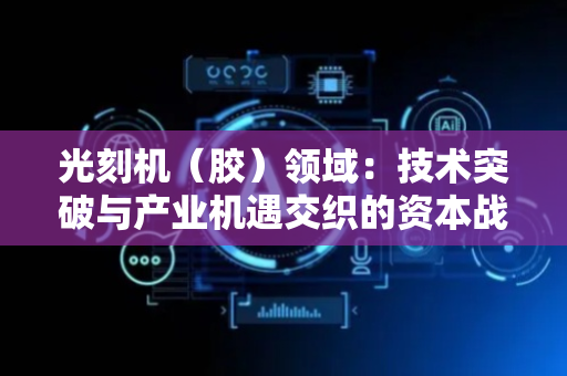 光刻机（胶）领域：技术突破与产业机遇交织的资本战场