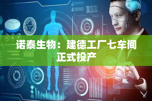 诺泰生物：建德工厂七车间正式投产