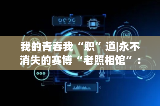 我的青春我“职”道|永不消失的赛博“老照相馆”：有人用镜头守护记忆，有人用技术延续时光