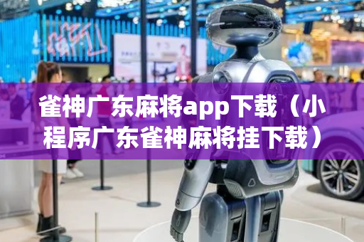 雀神广东麻将app下载（小程序广东雀神麻将挂下载）