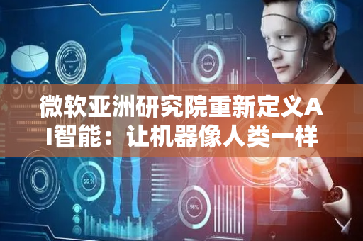 微软亚洲研究院重新定义AI智能：让机器像人类一样思考和学习