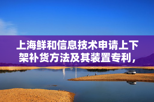 上海鲜和信息技术申请上下架补货方法及其装置专利，提高补货效率