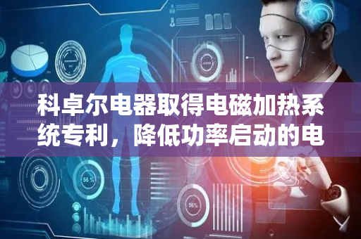 科卓尔电器取得电磁加热系统专利，降低功率启动的电流