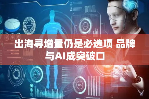出海寻增量仍是必选项 品牌与AI成突破口