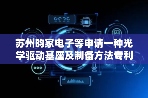 苏州昀冢电子等申请一种光学驱动基座及制备方法专利，提高连接部中连接面的平整度