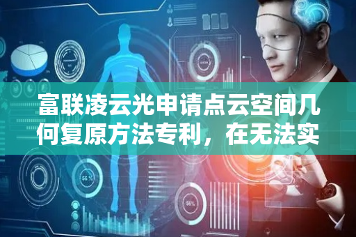 富联凌云光申请点云空间几何复原方法专利，在无法实施标定的前提下实现了点云空间几何复原