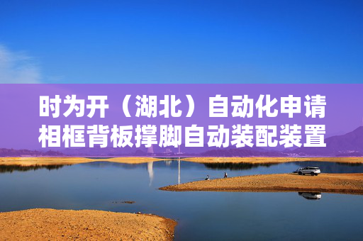 时为开（湖北）自动化申请相框背板撑脚自动装配装置专利 使装配质量得到保障