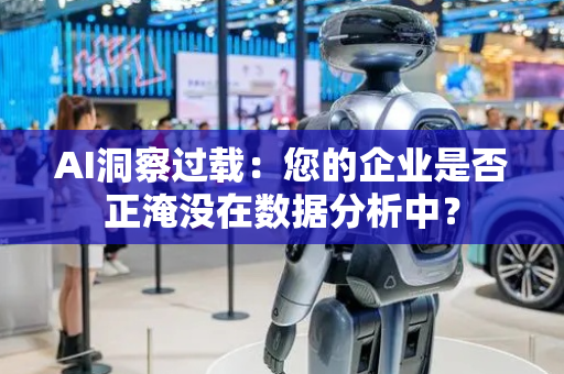 AI洞察过载：您的企业是否正淹没在数据分析中？