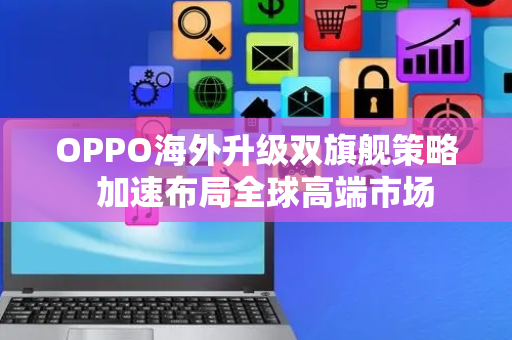 OPPO海外升级双旗舰策略  加速布局全球高端市场