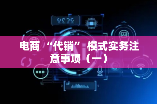 电商 “代销” 模式实务注意事项（一）