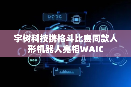 宇树科技携格斗比赛同款人形机器人亮相WAIC