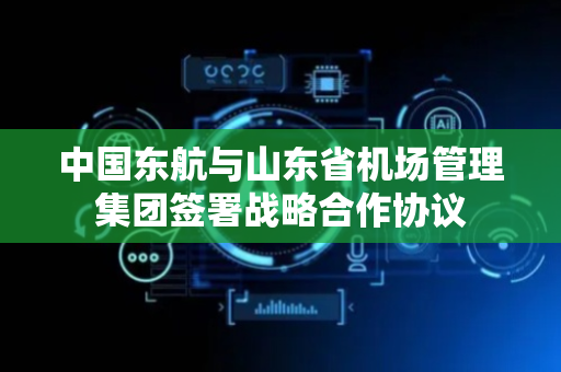 中国东航与山东省机场管理集团签署战略合作协议