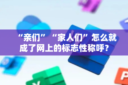 “亲们”“家人们”怎么就成了网上的标志性称呼？