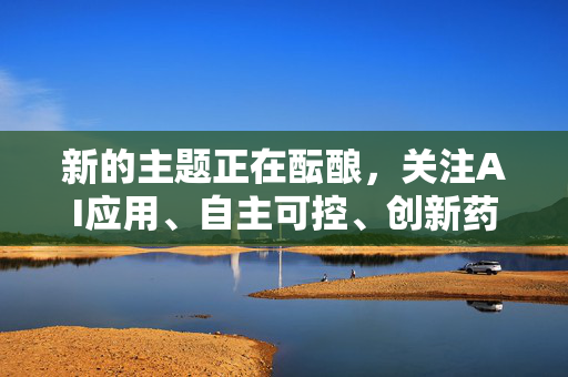 新的主题正在酝酿，关注AI应用、自主可控、创新药、产能化解四大主题