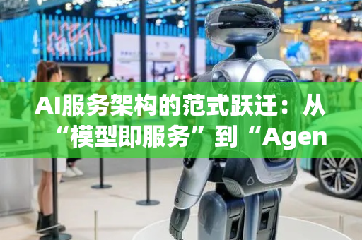 AI服务架构的范式跃迁：从“模型即服务”到“Agent即服务”