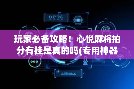 玩家必备攻略！心悦麻将拍分有挂是真的吗(专用神器胡牌技巧)