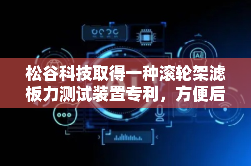 松谷科技取得一种滚轮架滤板力测试装置专利，方便后续下固定板和上固定板的合模