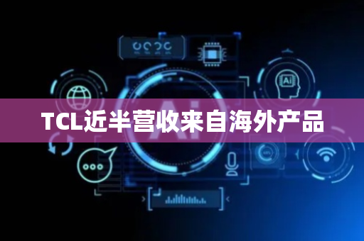 TCL近半营收来自海外产品