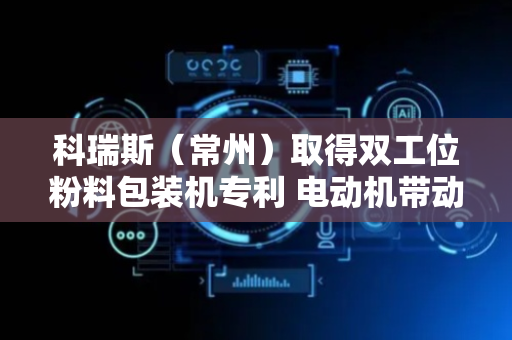 科瑞斯（常州）取得双工位粉料包装机专利 电动机带动搅拌棍转动使粉料均匀搅拌