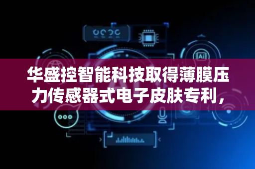 华盛控智能科技取得薄膜压力传感器式电子皮肤专利，提高电子皮肤的灵敏度
