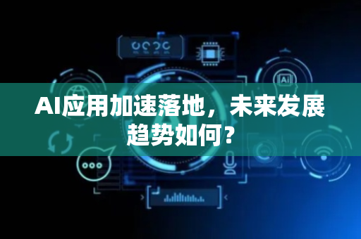 AI应用加速落地，未来发展趋势如何？