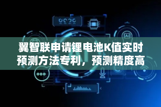 翼智联申请锂电池K值实时预测方法专利，预测精度高