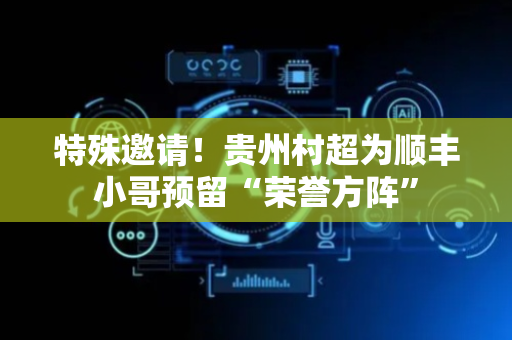 特殊邀请！贵州村超为顺丰小哥预留“荣誉方阵”