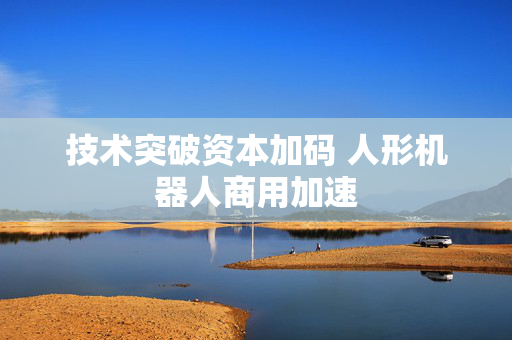 技术突破资本加码 人形机器人商用加速