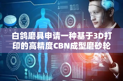 白鸽磨具申请一种基于3D打印的高精度CBN成型磨砂轮及其制造方法专利，可实现基体重量减少50%-80%