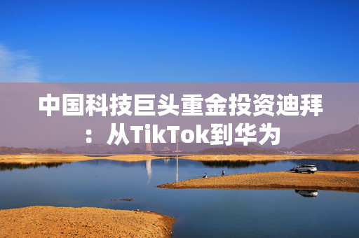 中国科技巨头重金投资迪拜：从TikTok到华为