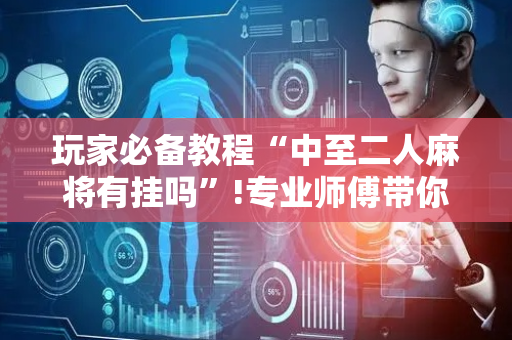 玩家必备教程“中至二人麻将有挂吗”!专业师傅带你一起了解（详细教程）-抖音