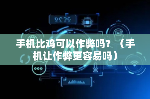 手机比鸡可以作弊吗？（手机让作弊更容易吗）