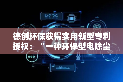 德创环保获得实用新型专利授权：“一种环保型电除尘滤筒清洁设备”
