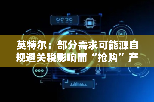 英特尔：部分需求可能源自规避关税影响而“抢购”产品