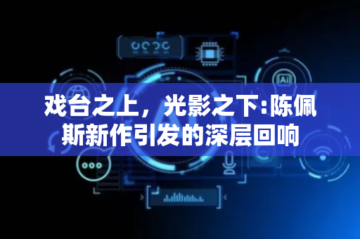 戏台之上，光影之下:陈佩斯新作引发的深层回响