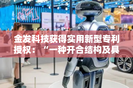 金发科技获得实用新型专利授权：“一种开合结构及具有其的过滤装置”