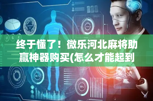 终于懂了！微乐河北麻将助赢神器购买(怎么才能起到好牌)
