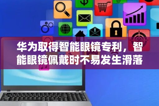 华为取得智能眼镜专利，智能眼镜佩戴时不易发生滑落