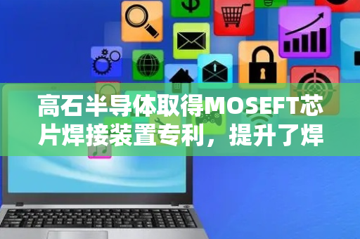 高石半导体取得MOSEFT芯片焊接装置专利，提升了焊接的精度和稳定性