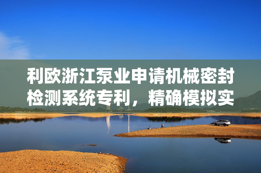 利欧浙江泵业申请机械密封检测系统专利，精确模拟实际工作环境保证检测结果精确可靠